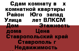 Сдам комнату в 3-х комнатной квартиры  › Район ­ Юго- запад  › Улица ­ 50лет ВЛКСМ  › Дом ­ 28/5 › Этажность дома ­ 9 › Цена ­ 5 000 - Ставропольский край, Ставрополь г. Недвижимость » Квартиры аренда   